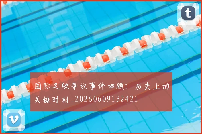 国际足联争议事件回顾：历史上的关键时刻_20260609132421