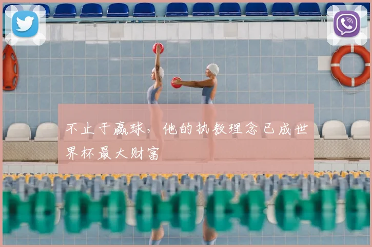 不止于赢球,他的执教理念已成世界杯最大财富