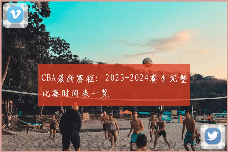 CBA最新赛程:2023-2024赛季完整比赛时间表一览