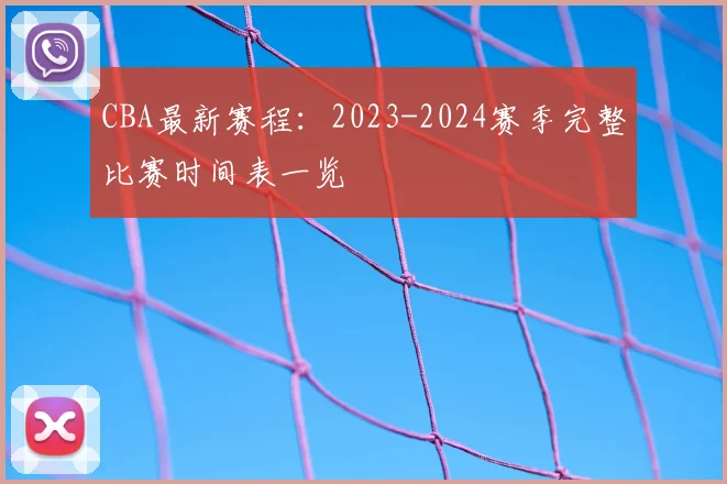 CBA最新赛程:2023-2024赛季完整比赛时间表一览