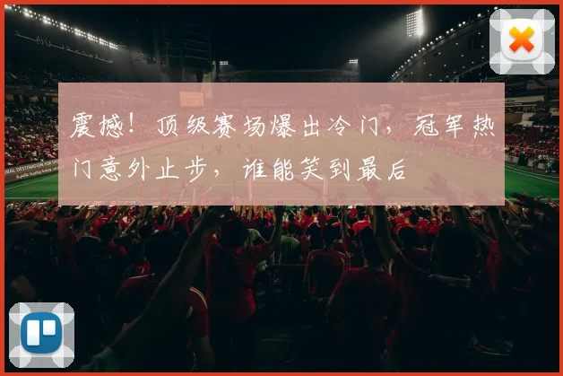 震撼!顶级赛场爆出冷门,冠军热门意外止步,谁能笑到最后