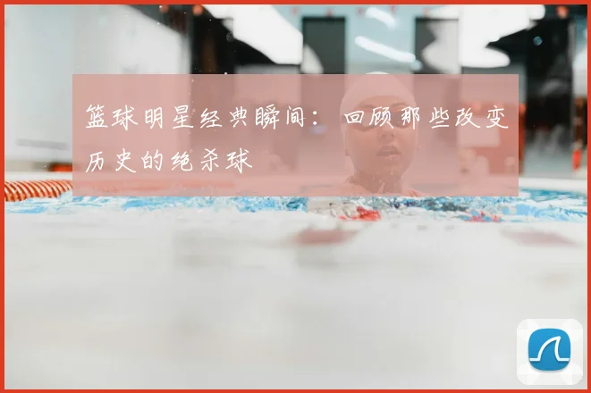 篮球明星经典瞬间：回顾那些改变历史的绝杀球