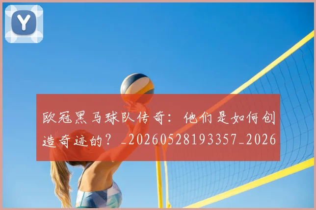 欧冠黑马球队传奇:他们是如何创造奇迹的?_20260528193357_20260609230933