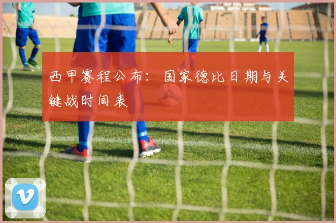 西甲赛程公布:国家德比日期与关键战时间表