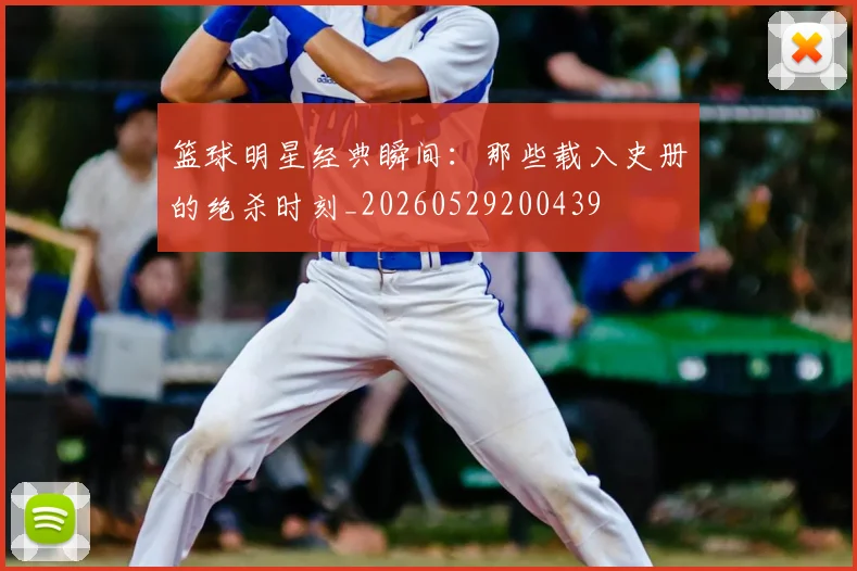 篮球明星经典瞬间：那些载入史册的绝杀时刻_20260529200439