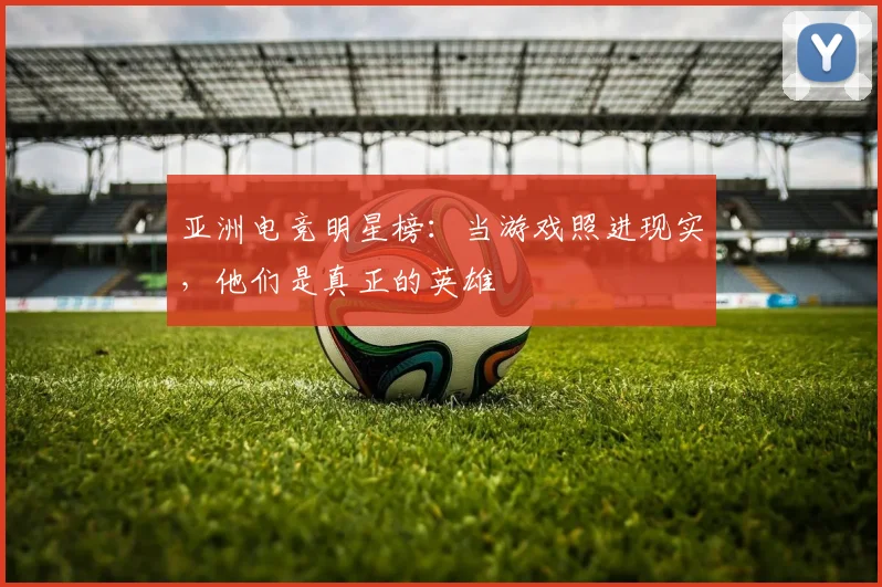 亚洲电竞明星榜：当游戏照进现实，他们是真正的英雄