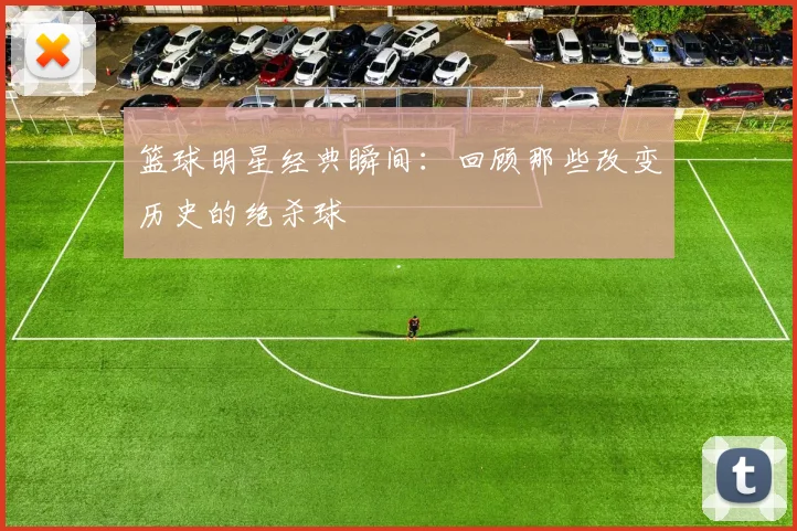 篮球明星经典瞬间：回顾那些改变历史的绝杀球