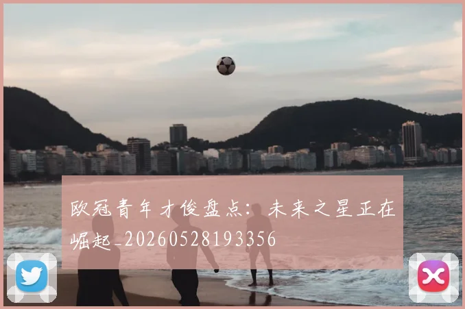 欧冠青年才俊盘点:未来之星正在崛起_20260528193356
