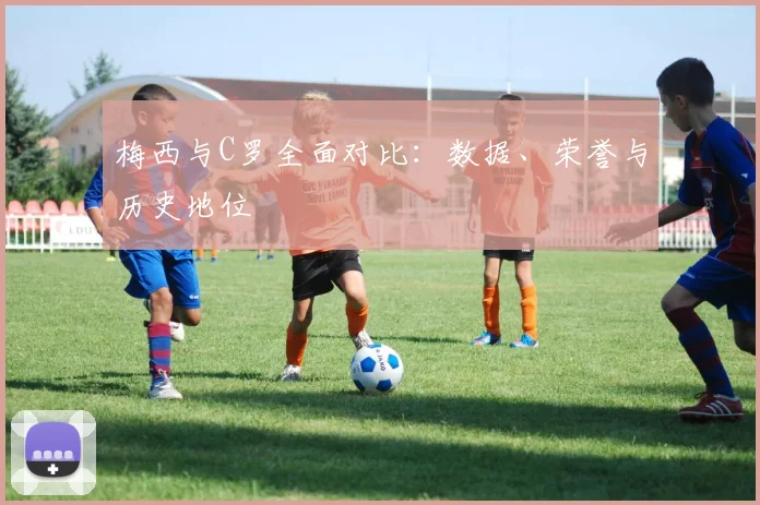 梅西与C罗全面对比：数据、荣誉与历史地位