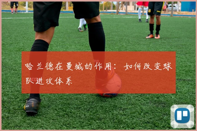 哈兰德在曼城的作用:如何改变球队进攻体系