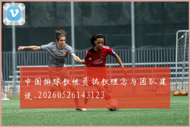 中国排球教练员执教理念与团队建设_20260526143123