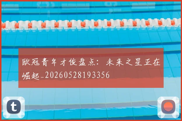 欧冠青年才俊盘点:未来之星正在崛起_20260528193356
