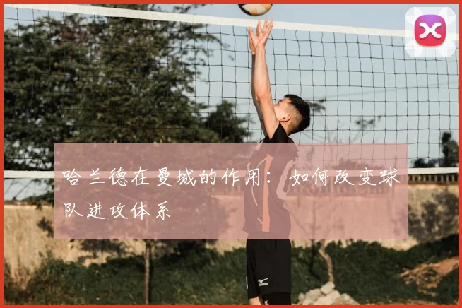 哈兰德在曼城的作用:如何改变球队进攻体系