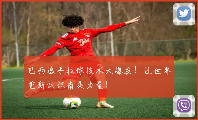巴西选手拉球技术大爆发！让世界重新认识南美力量！