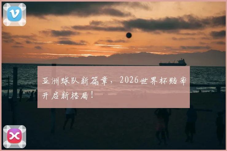 亚洲球队新篇章,2026世界杯赔率开启新格局!