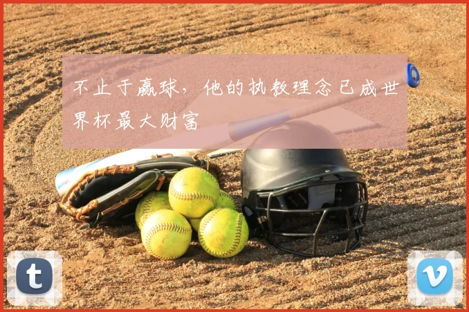 不止于赢球,他的执教理念已成世界杯最大财富