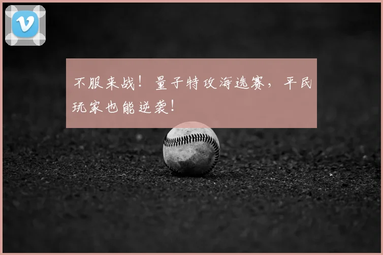 不服来战!量子特攻海选赛,平民玩家也能逆袭!