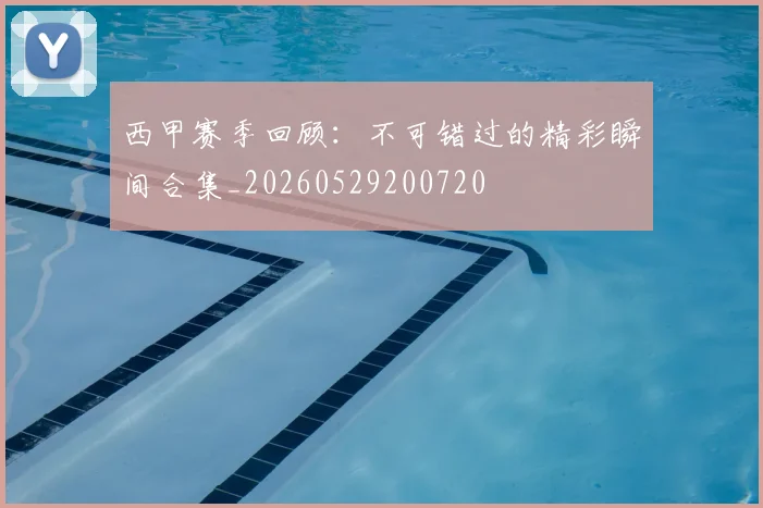 西甲赛季回顾:不可错过的精彩瞬间合集_20260529200720