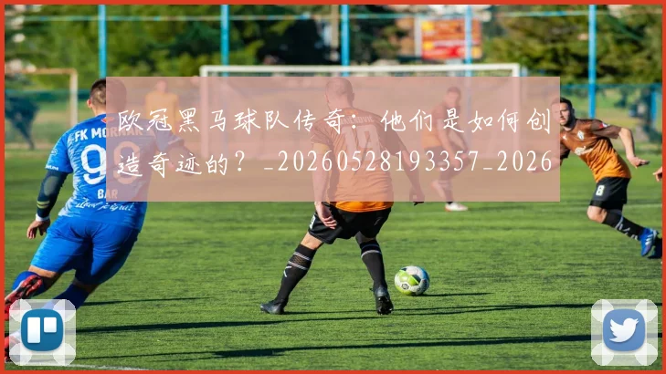 欧冠黑马球队传奇:他们是如何创造奇迹的?_20260528193357_20260609230933